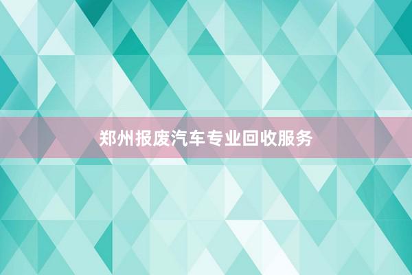 郑州报废汽车专业回收服务