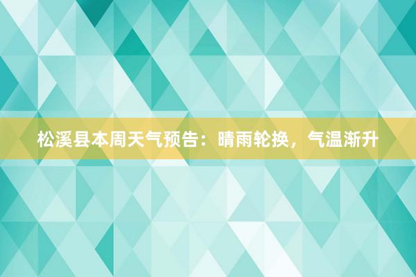 松溪县本周天气预告：晴雨轮换，气温渐升